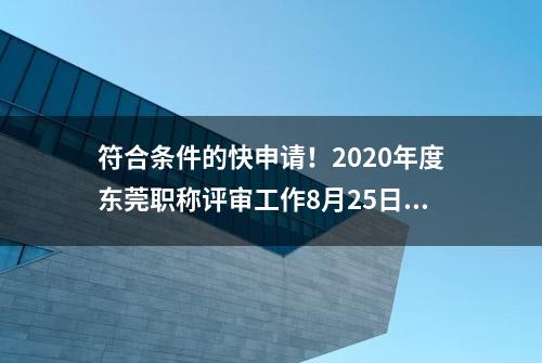 符合条件的快申请！2020年度东莞职称评审工作8月25日开始