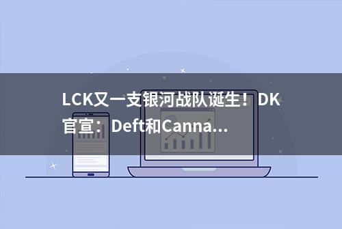 LCK又一支银河战队诞生！DK官宣：Deft和Canna加入，上单AD大补强