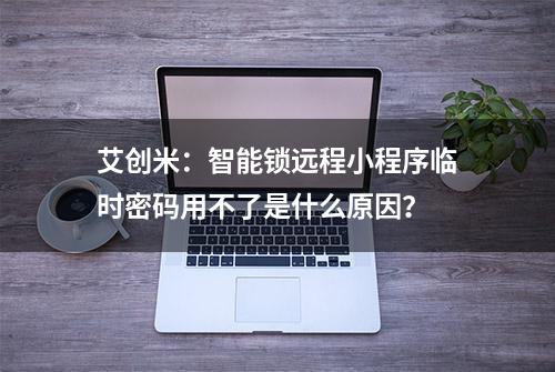 艾创米：智能锁远程小程序临时密码用不了是什么原因？