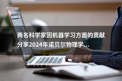 两名科学家因机器学习方面的贡献分享2024年诺贝尔物理学奖