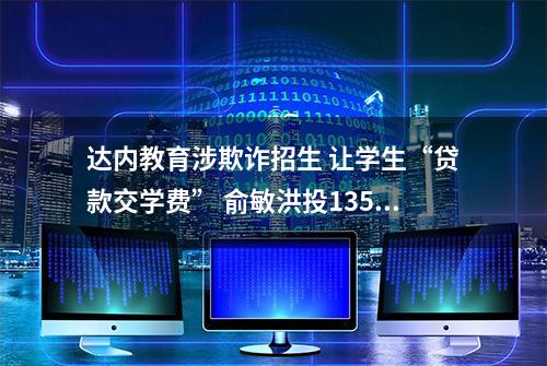 达内教育涉欺诈招生 让学生“贷款交学费” 俞敏洪投1350万美元：当前公司亏4亿涉多起诉讼