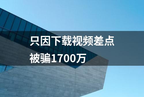 只因下载视频差点被骗1700万