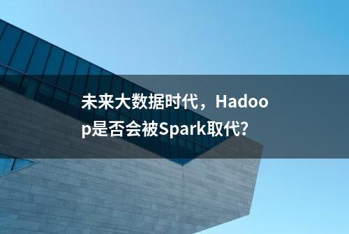 未来大数据时代，Hadoop是否会被Spark取代？