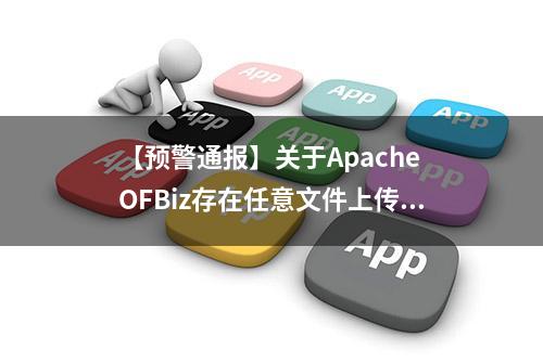 【预警通报】关于Apache OFBiz存在任意文件上传高危漏洞的预警通报