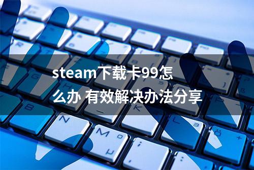 steam下载卡99怎么办 有效解决办法分享