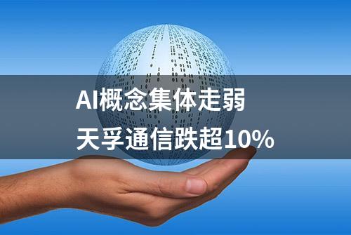 AI概念集体走弱 天孚通信跌超10%