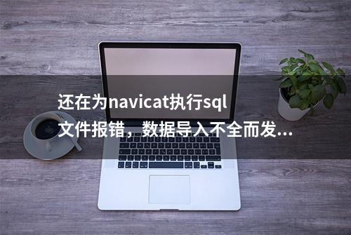 还在为navicat执行sql文件报错，数据导入不全而发愁？