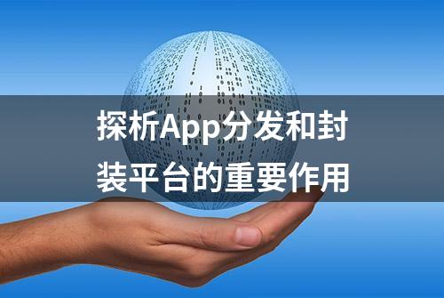 探析App分发和封装平台的重要作用