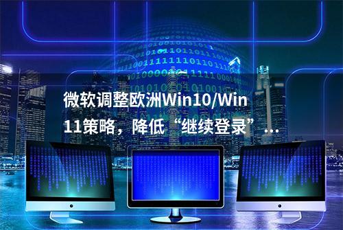 微软调整欧洲Win10/Win11策略，降低“继续登录”弹窗频率