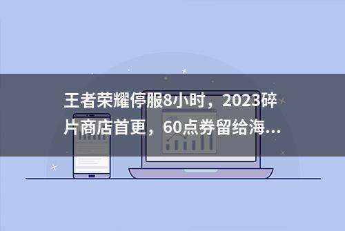 王者荣耀停服8小时，2023碎片商店首更，60点券留给海月