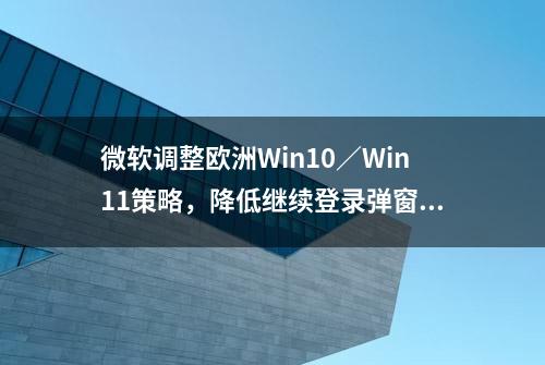 微软调整欧洲Win10／Win11策略，降低继续登录弹窗频率