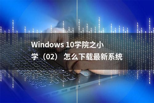 Windows 10学院之小学（02） 怎么下载最新系统