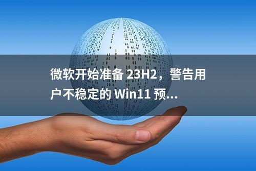 微软开始准备 23H2，警告用户不稳定的 Win11 预览版即将到来