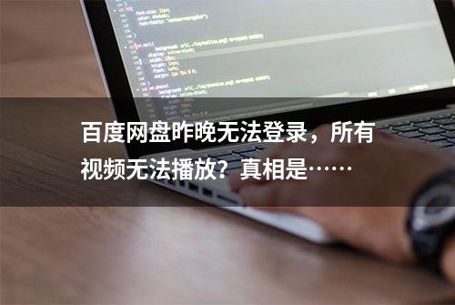 百度网盘昨晚无法登录，所有视频无法播放？真相是……