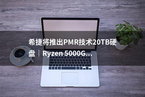 希捷将推出PMR技术20TB硬盘｜Ryzen 5000G即将上市