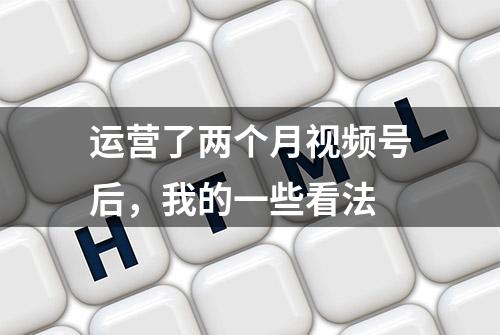 运营了两个月视频号后，我的一些看法