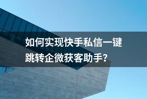 如何实现快手私信一键跳转企微获客助手？