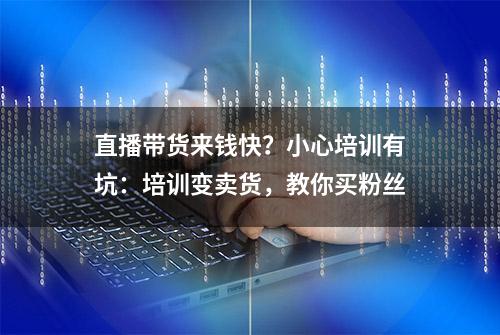 直播带货来钱快？小心培训有坑：培训变卖货，教你买粉丝