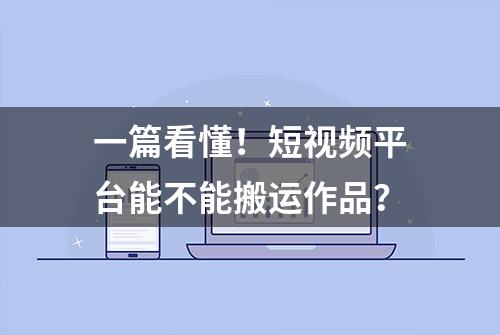 一篇看懂！短视频平台能不能搬运作品？