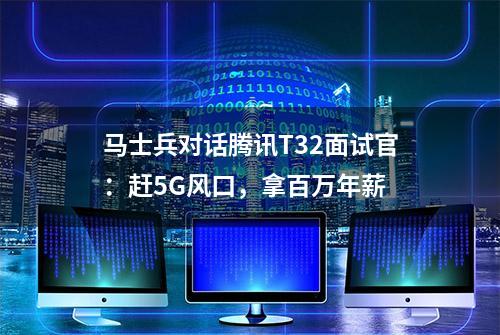 马士兵对话腾讯T32面试官：赶5G风口，拿百万年薪