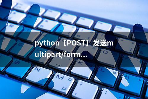 python【POST】发送multipart/form-data请求的简单方法