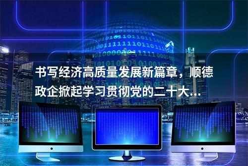 书写经济高质量发展新篇章，顺德政企掀起学习贯彻党的二十大精神热潮