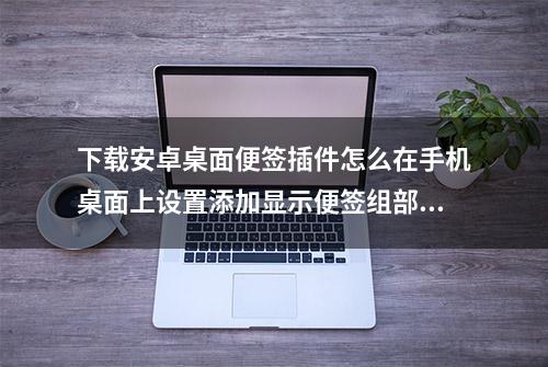 下载安卓桌面便签插件怎么在手机桌面上设置添加显示便签组部件