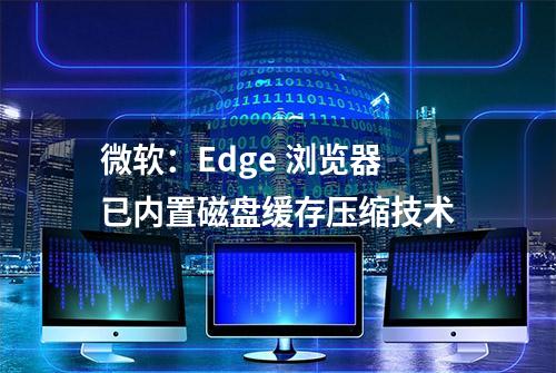 微软：Edge 浏览器已内置磁盘缓存压缩技术