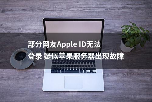 部分网友Apple ID无法登录 疑似苹果服务器出现故障