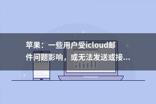 苹果：一些用户受icloud邮件问题影响，或无法发送或接收邮件