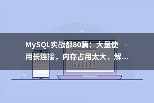 MySQL实战都80篇：大量使用长连接，内存占用太大，解决方案！