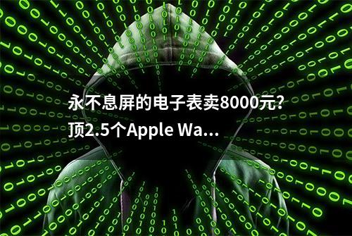 永不息屏的电子表卖8000元？顶2.5个Apple Watch 5