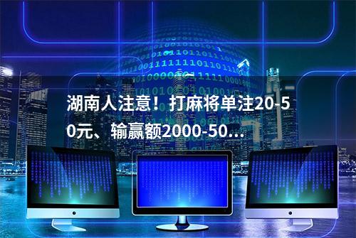 湖南人注意！打麻将单注20-50元、输赢额2000-5000元的，可能在拘留所过春节……