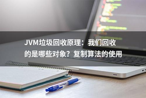 JVM垃圾回收原理：我们回收的是哪些对象？复制算法的使用