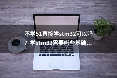 不学51直接学stm32可以吗？学stm32需要哪些基础？