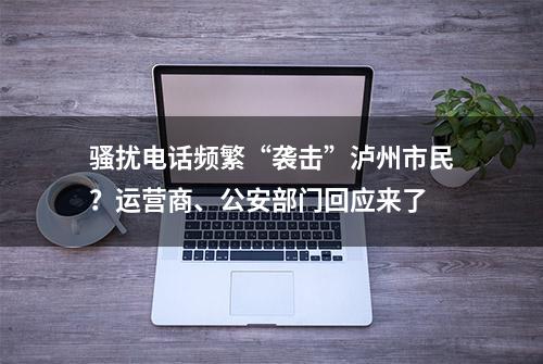 骚扰电话频繁“袭击”泸州市民？运营商、公安部门回应来了