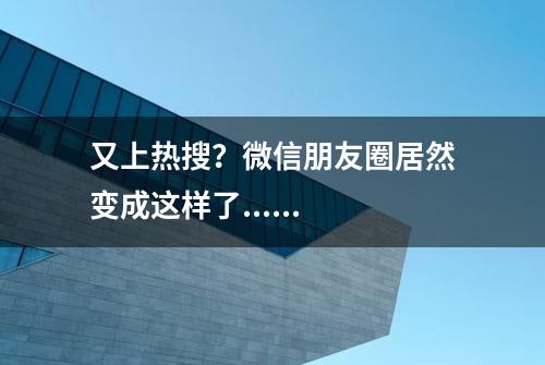 又上热搜？微信朋友圈居然变成这样了......