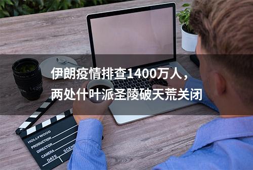 伊朗疫情排查1400万人，两处什叶派圣陵破天荒关闭