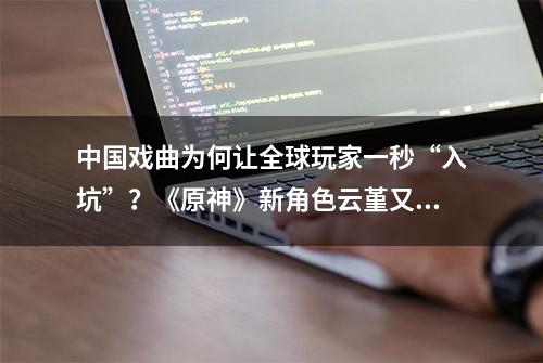 中国戏曲为何让全球玩家一秒“入坑”？《原神》新角色云堇又火了