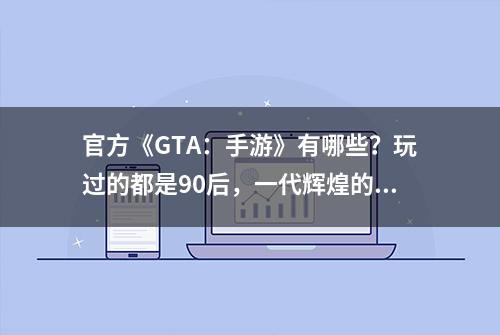 官方《GTA：手游》有哪些？玩过的都是90后，一代辉煌的落幕