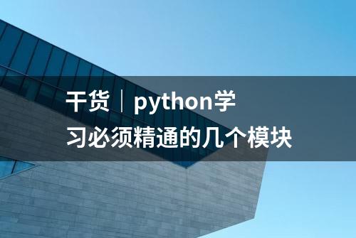 干货｜python学习必须精通的几个模块