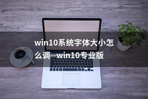 win10系统字体大小怎么调--win10专业版