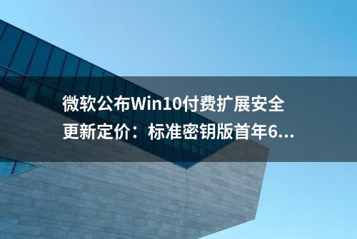 微软公布Win10付费扩展安全更新定价：标准密钥版首年61美元