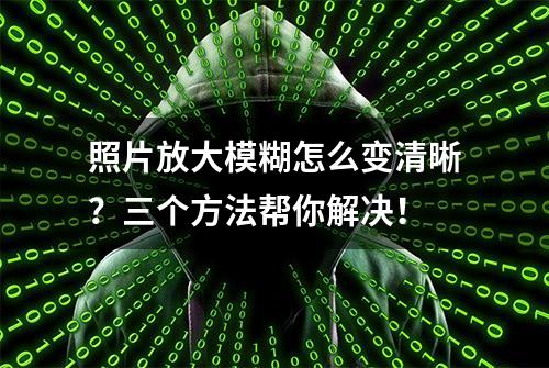 照片放大模糊怎么变清晰？三个方法帮你解决！