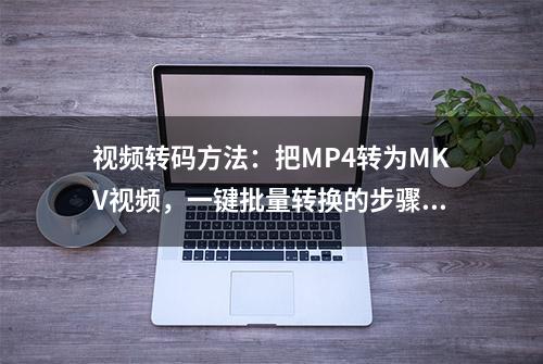 视频转码方法：把MP4转为MKV视频，一键批量转换的步骤详解