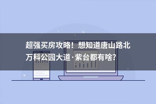 超强买房攻略！想知道唐山路北万科公园大道·紫台都有啥？