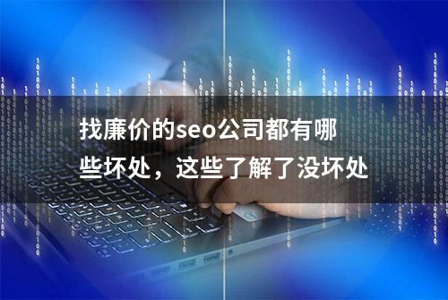 找廉价的seo公司都有哪些坏处，这些了解了没坏处