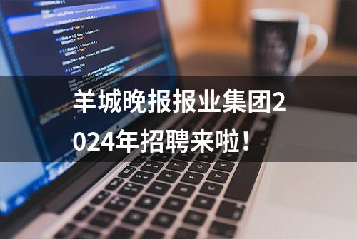 羊城晚报报业集团2024年招聘来啦！