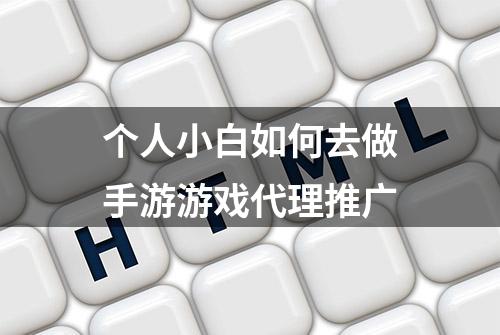 个人小白如何去做手游游戏代理推广