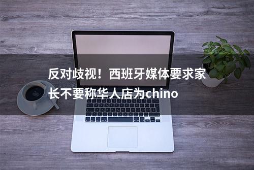 反对歧视！西班牙媒体要求家长不要称华人店为chino